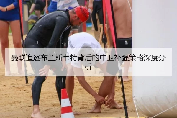 曼联追逐布兰斯韦特背后的中卫补强策略深度分析